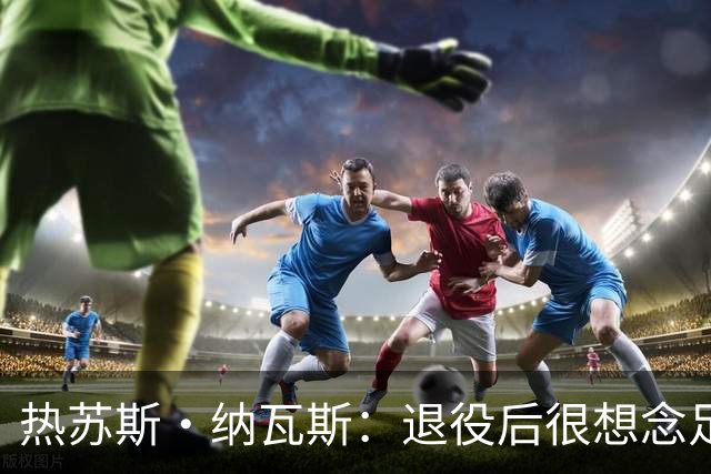 热苏斯·纳瓦斯：退役后很想念足球，现在在骑行中找到新的乐趣